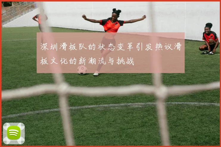 深圳滑板队的状态变革引发热议滑板文化的新潮流与挑战