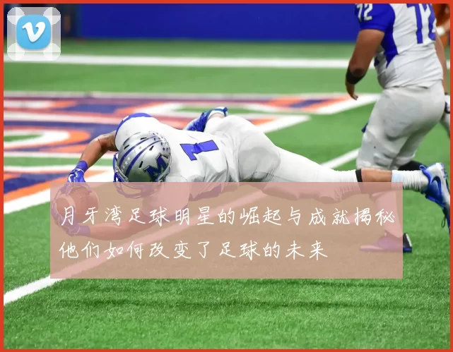 月牙湾足球明星的崛起与成就揭秘他们如何改变了足球的未来