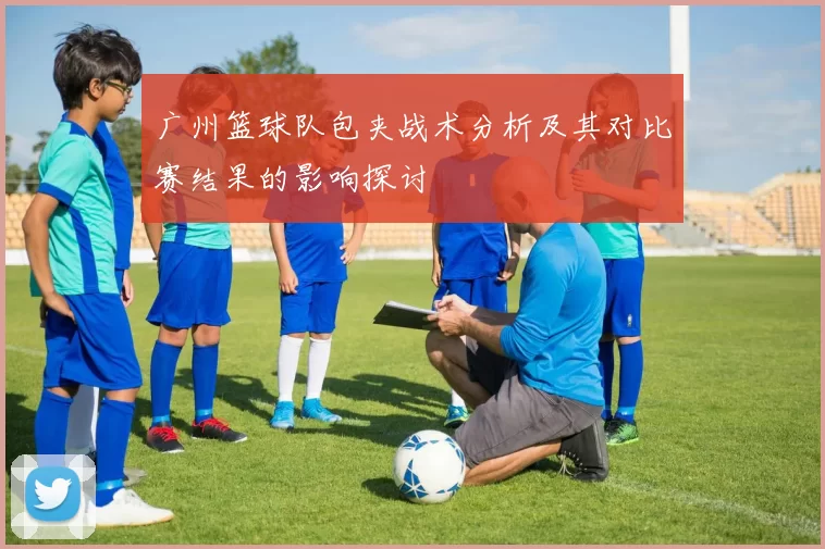 广州篮球队包夹战术分析及其对比赛结果的影响探讨