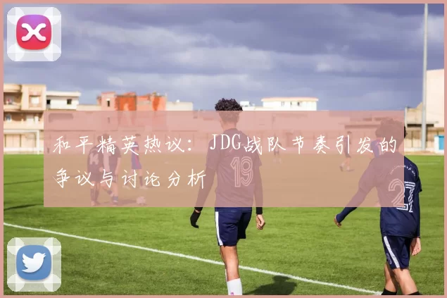 和平精英热议：JDG战队节奏引发的争议与讨论分析