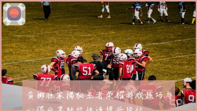 黄娜独家揭秘王者荣耀游戏技巧与心得分享助你快速提升段位