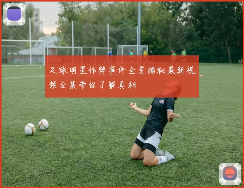 足球明星作弊事件全景揭秘最新视频合集带你了解真相