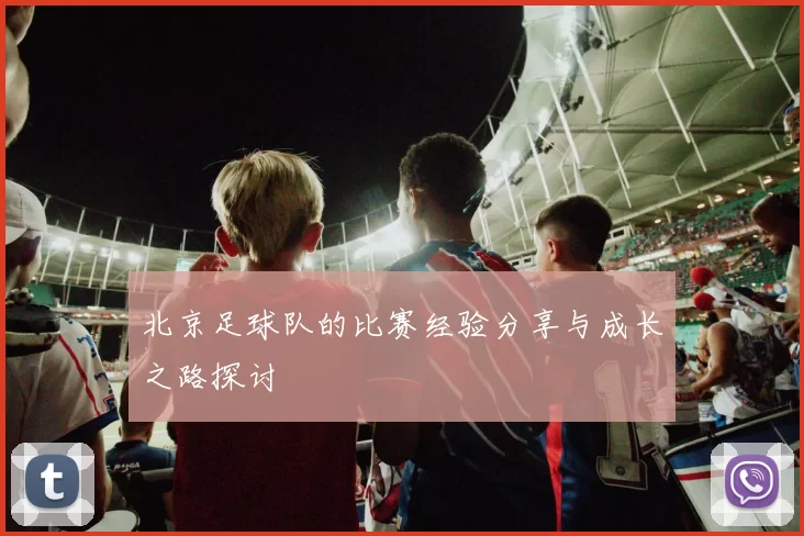 北京足球队的比赛经验分享与成长之路探讨