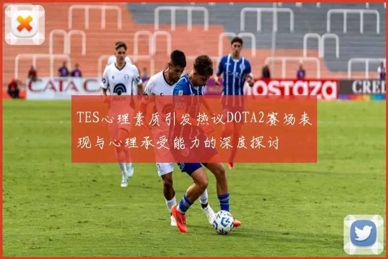 TES心理素质引发热议DOTA2赛场表现与心理承受能力的深度探讨