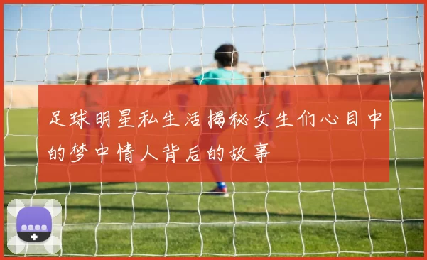 足球明星私生活揭秘女生们心目中的梦中情人背后的故事