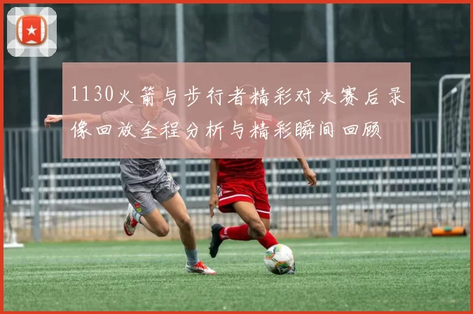 1130火箭与步行者精彩对决赛后录像回放全程分析与精彩瞬间回顾