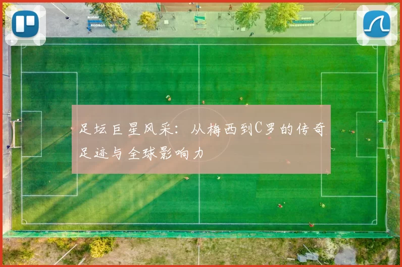 足坛巨星风采：从梅西到C罗的传奇足迹与全球影响力