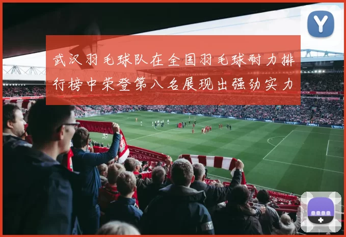武汉羽毛球队在全国羽毛球耐力排行榜中荣登第八名展现出强劲实力与潜力