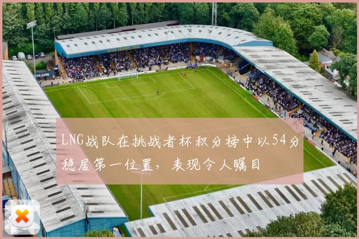 LNG战队在挑战者杯积分榜中以54分稳居第一位置，表现令人瞩目