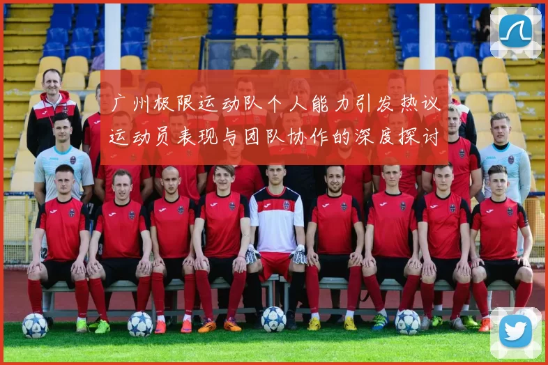 广州极限运动队个人能力引发热议运动员表现与团队协作的深度探讨