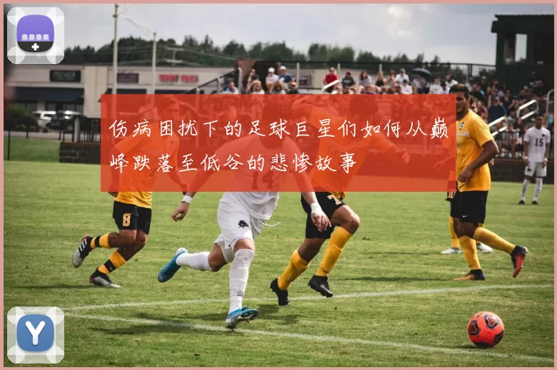 伤病困扰下的足球巨星们如何从巅峰跌落至低谷的悲惨故事
