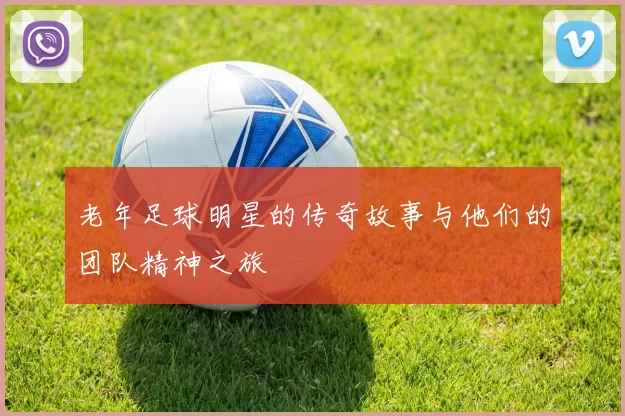 老年足球明星的传奇故事与他们的团队精神之旅
