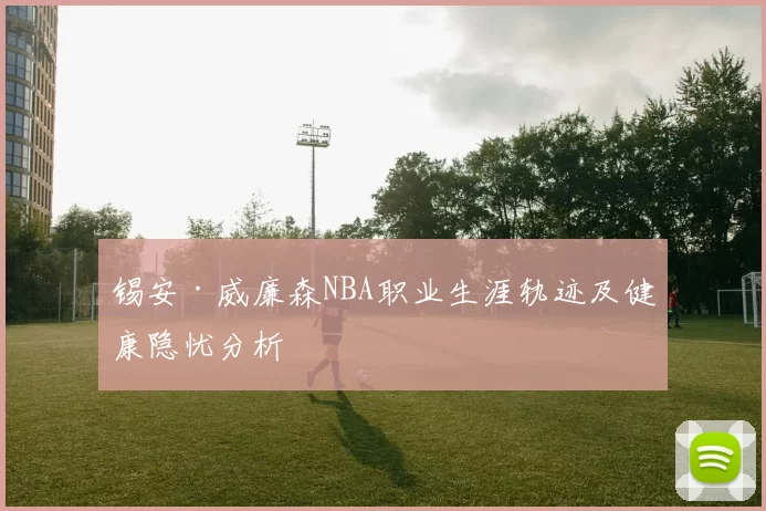 锡安·威廉森NBA职业生涯轨迹及健康隐忧分析