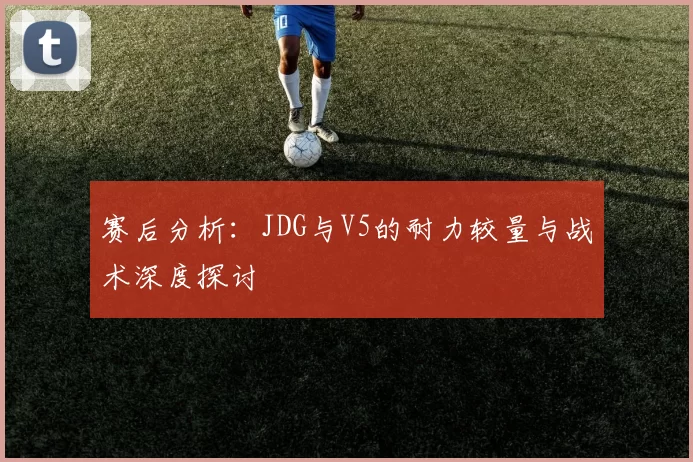 赛后分析：JDG与V5的耐力较量与战术深度探讨