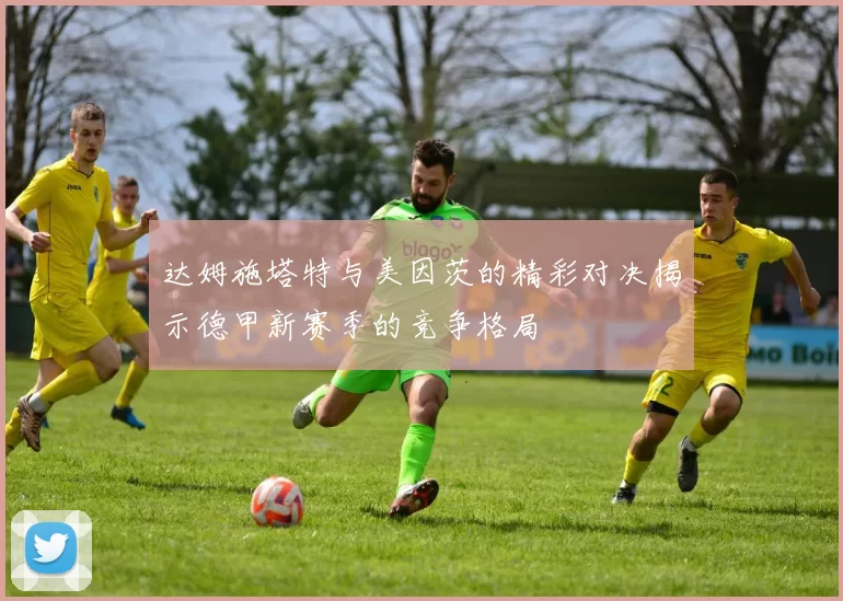 达姆施塔特与美因茨的精彩对决揭示德甲新赛季的竞争格局