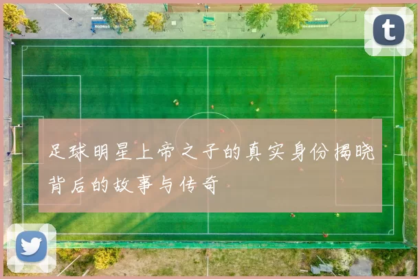 足球明星上帝之子的真实身份揭晓背后的故事与传奇