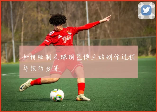 如何绘制足球明星博主的创作过程与技巧分享