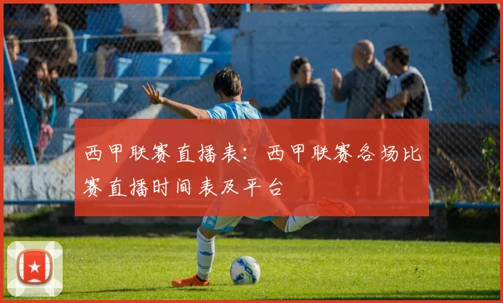 西甲联赛直播表：西甲联赛各场比赛直播时间表及平台