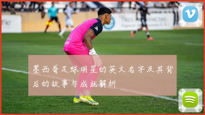 墨西哥足球明星的英文名字及其背后的故事与成就解析