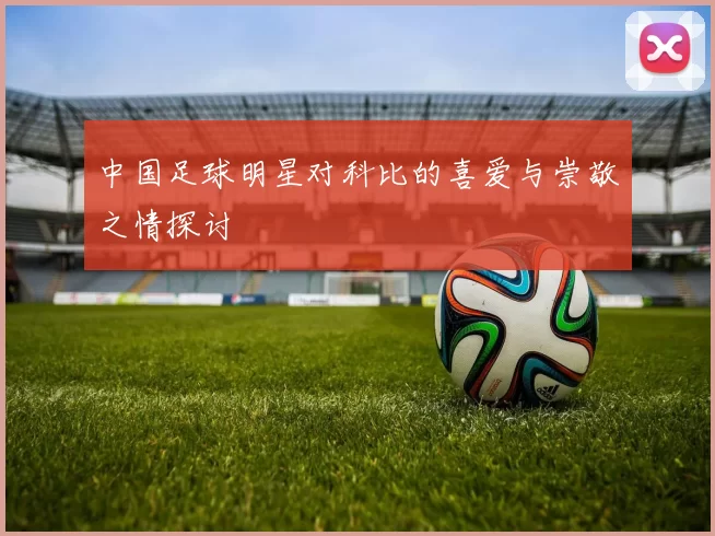 中国足球明星对科比的喜爱与崇敬之情探讨