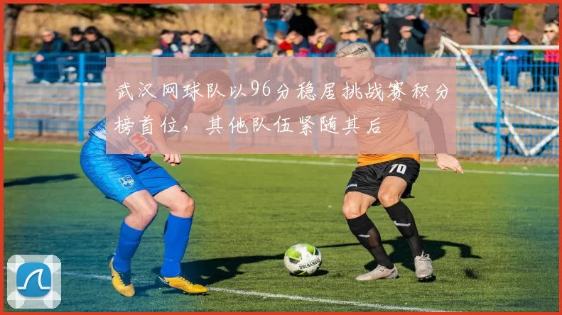 武汉网球队以96分稳居挑战赛积分榜首位，其他队伍紧随其后