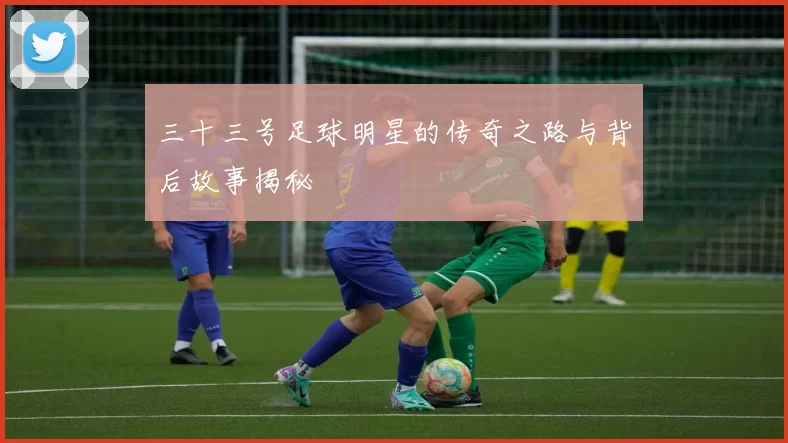 三十三号足球明星的传奇之路与背后故事揭秘