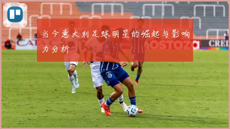 当今意大利足球明星的崛起与影响力分析