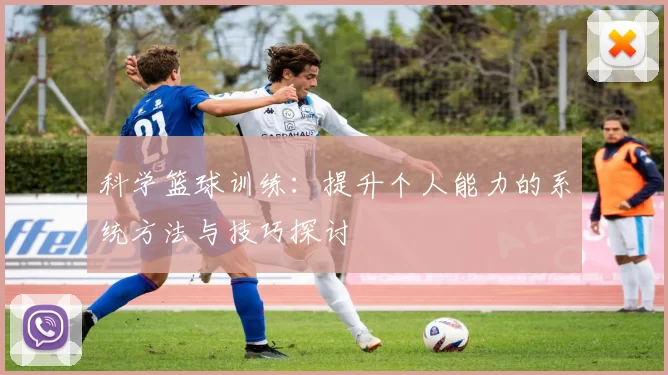 科学篮球训练：提升个人能力的系统方法与技巧探讨