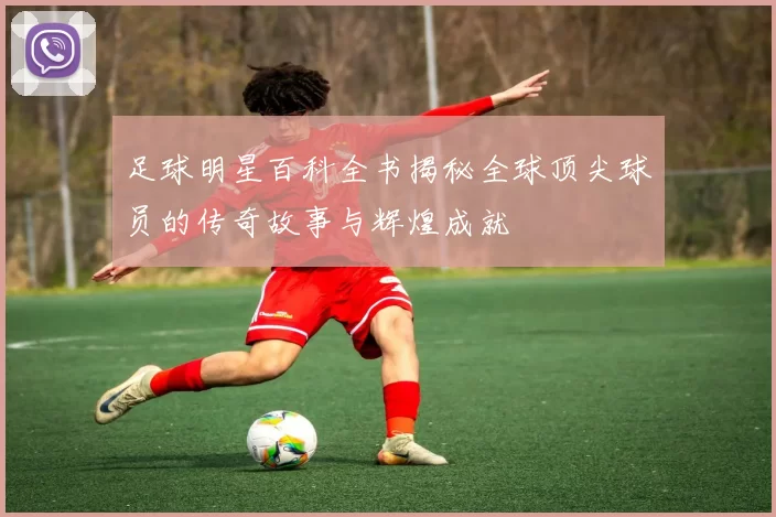 足球明星百科全书揭秘全球顶尖球员的传奇故事与辉煌成就