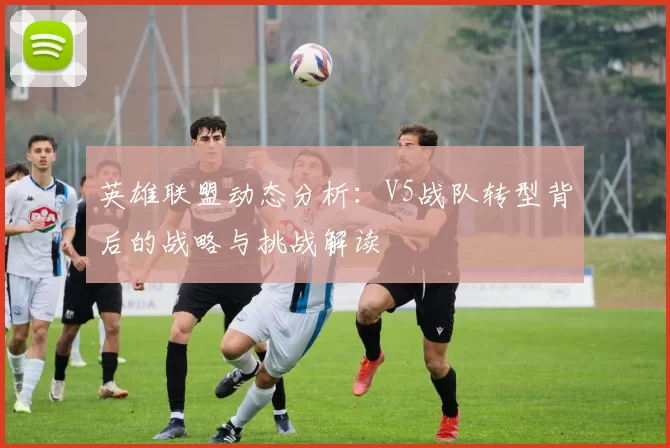 英雄联盟动态分析：V5战队转型背后的战略与挑战解读