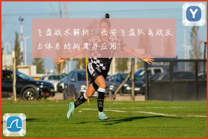 飞盘战术解析：西安飞盘队高效反击体系的构建与应用