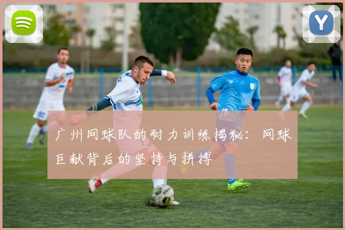 广州网球队的耐力训练揭秘：网球巨献背后的坚持与拼搏