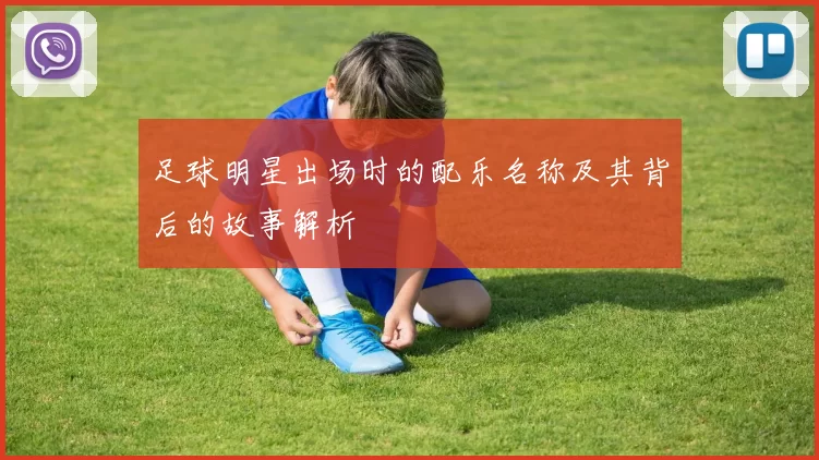 足球明星出场时的配乐名称及其背后的故事解析