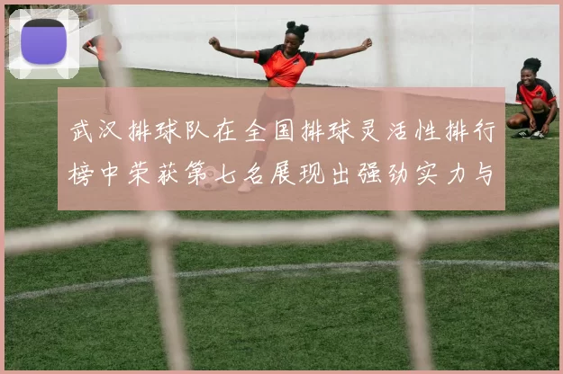 武汉排球队在全国排球灵活性排行榜中荣获第七名展现出强劲实力与潜力