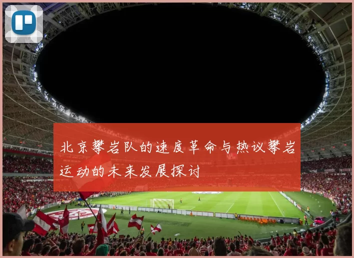 北京攀岩队的速度革命与热议攀岩运动的未来发展探讨