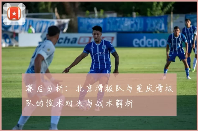 赛后分析：北京滑板队与重庆滑板队的技术对决与战术解析