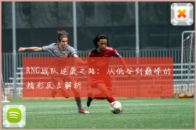 RNG战队逆袭之路：从低谷到巅峰的精彩反击解析