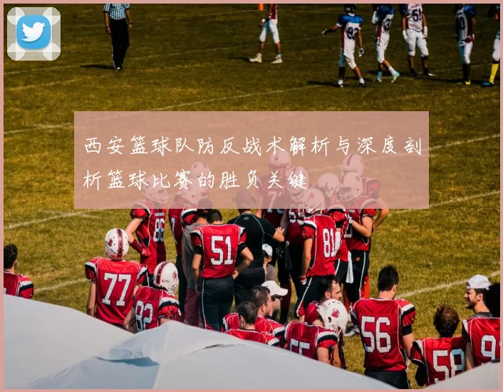 西安篮球队防反战术解析与深度剖析篮球比赛的胜负关键