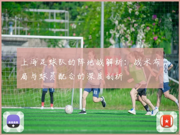 上海足球队的阵地战解析：战术布局与球员配合的深度剖析