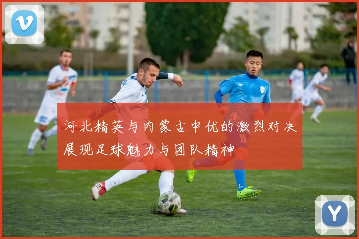 河北精英与内蒙古中优的激烈对决展现足球魅力与团队精神