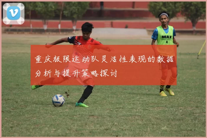 重庆极限运动队灵活性表现的数据分析与提升策略探讨
