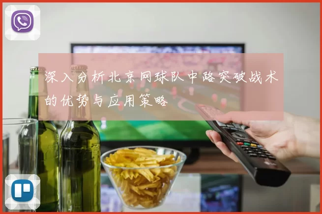 深入分析北京网球队中路突破战术的优势与应用策略