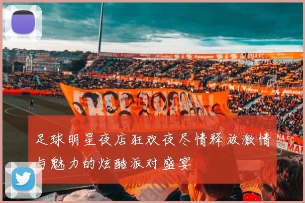 足球明星夜店狂欢夜尽情释放激情与魅力的炫酷派对盛宴