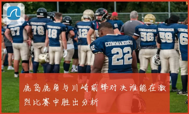 鹿岛鹿角与川崎前锋对决谁能在激烈比赛中胜出分析