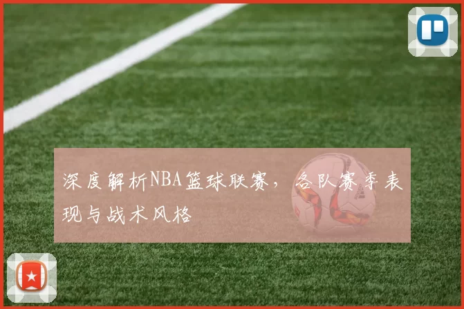 深度解析NBA篮球联赛，各队赛季表现与战术风格