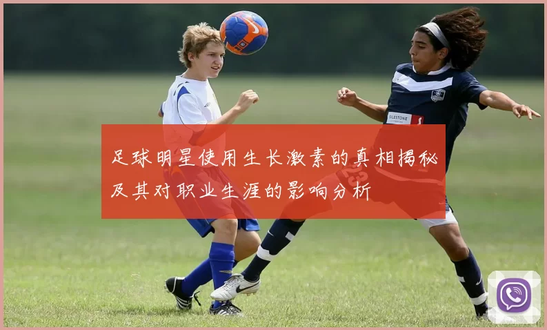 足球明星使用生长激素的真相揭秘及其对职业生涯的影响分析