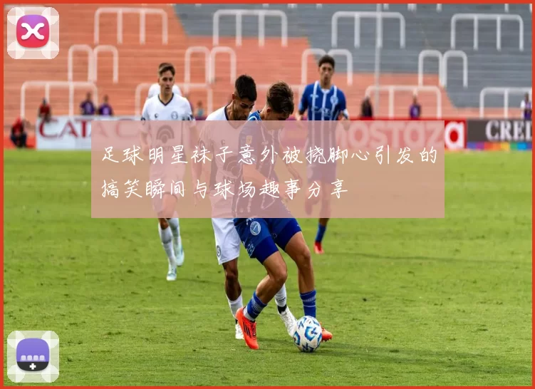 足球明星袜子意外被挠脚心引发的搞笑瞬间与球场趣事分享