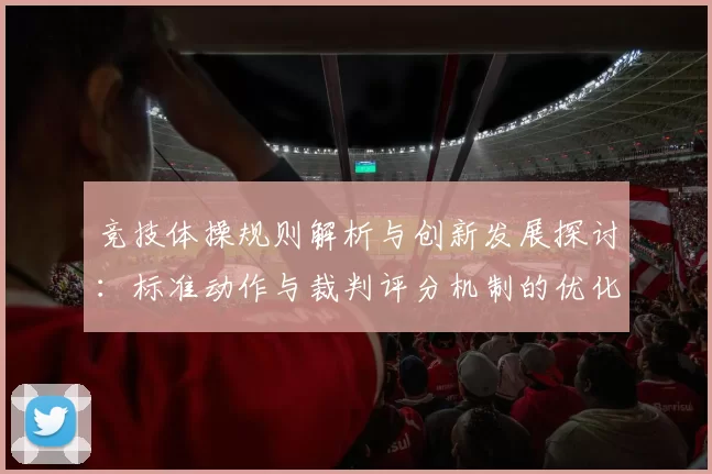 竞技体操规则解析与创新发展探讨：标准动作与裁判评分机制的优化路径