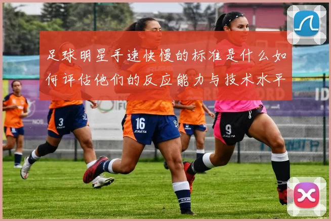 足球明星手速快慢的标准是什么如何评估他们的反应能力与技术水平