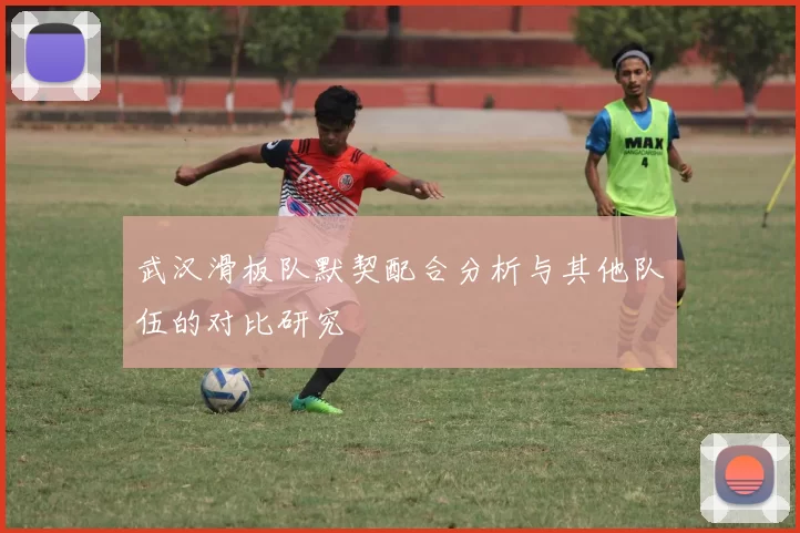 武汉滑板队默契配合分析与其他队伍的对比研究